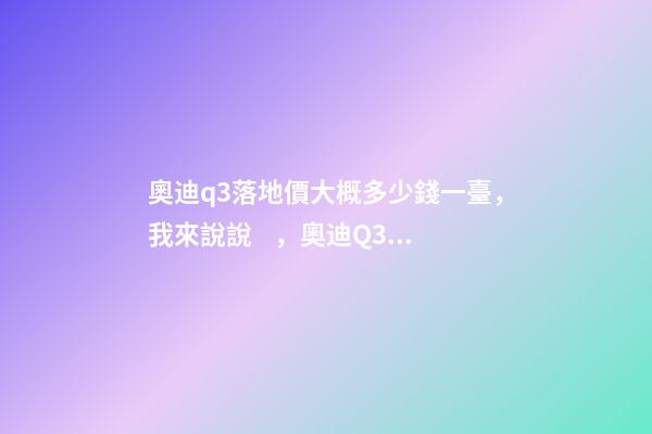 奧迪q3落地價大概多少錢一臺，我來說說，奧迪Q3車友社區(qū)（364期）